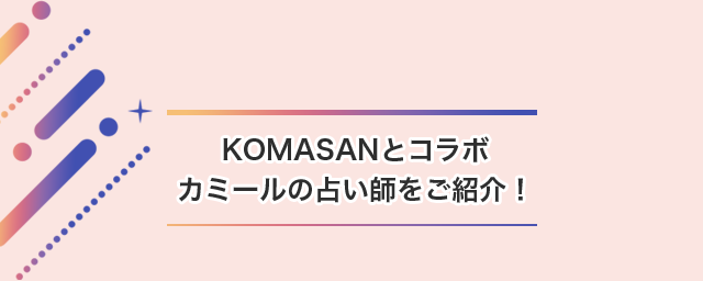 KOMASANとコラボ カミールの占い師をご紹介！